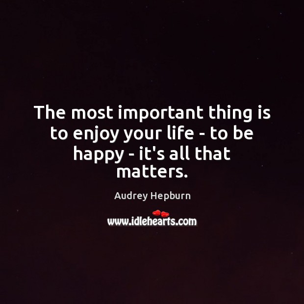The most important thing is to enjoy your life – to be happy – it’s all that matters. Audrey Hepburn Picture Quote