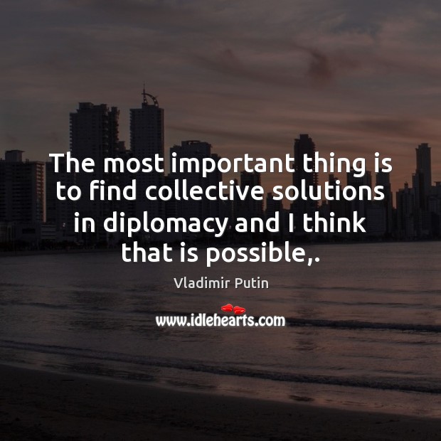 The most important thing is to find collective solutions in diplomacy and Vladimir Putin Picture Quote