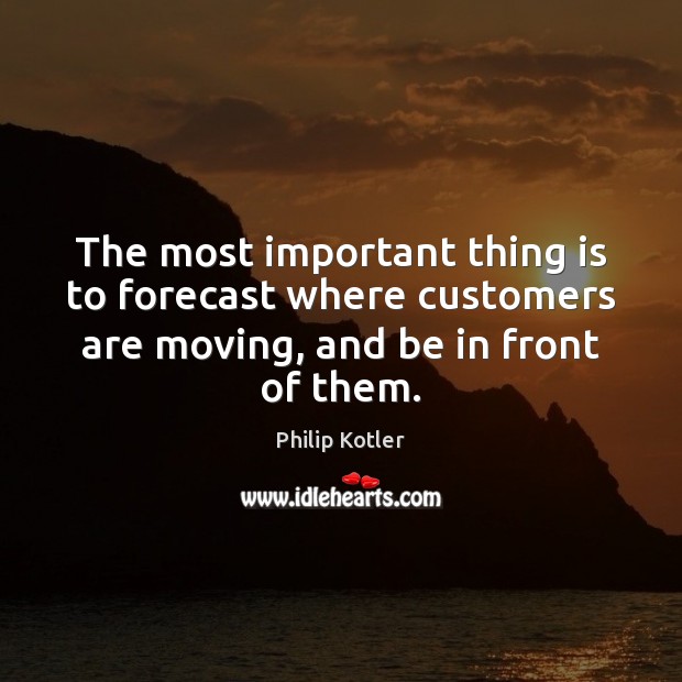The most important thing is to forecast where customers are moving, and Philip Kotler Picture Quote