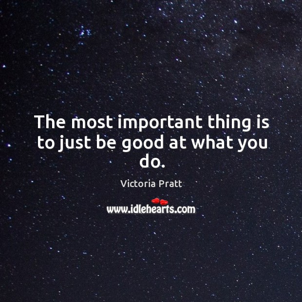 The most important thing is to just be good at what you do. Victoria Pratt Picture Quote