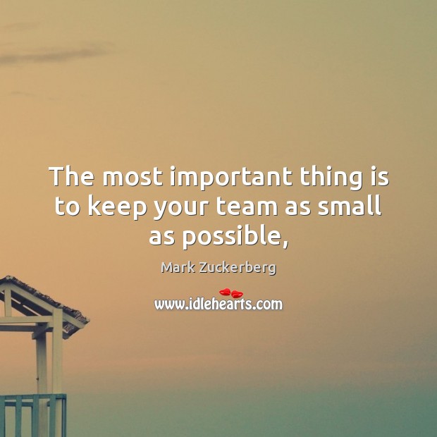 The most important thing is to keep your team as small as possible, Mark Zuckerberg Picture Quote