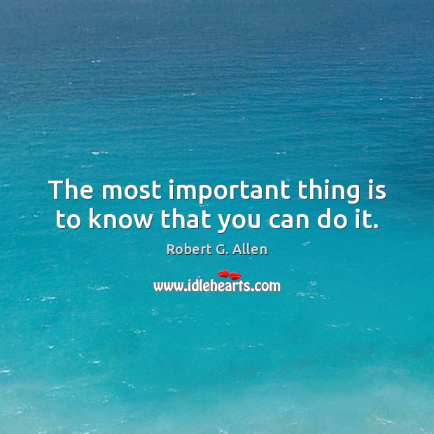 The most important thing is to know that you can do it. Robert G. Allen Picture Quote