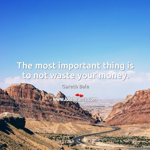 The most important thing is to not waste your money. Gareth Bale Picture Quote