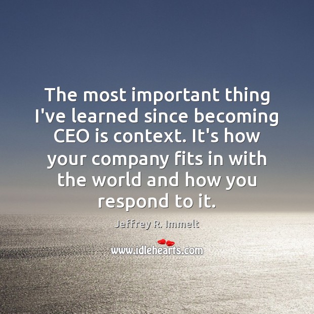 The most important thing I’ve learned since becoming CEO is context. It’s Jeffrey R. Immelt Picture Quote