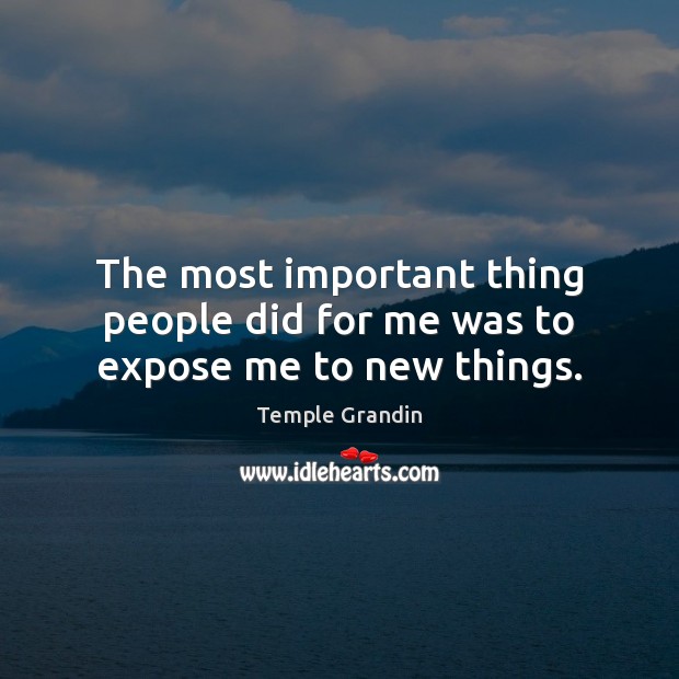 The most important thing people did for me was to expose me to new things. Temple Grandin Picture Quote