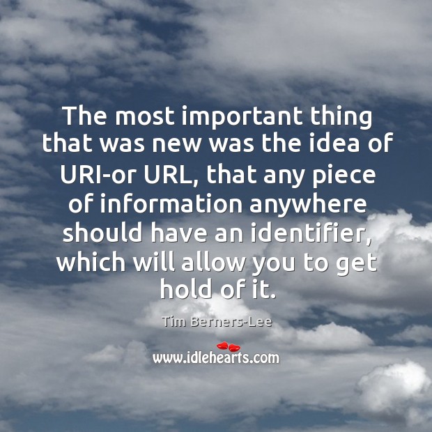 The most important thing that was new was the idea of uri-or url, that any piece of information Tim Berners-Lee Picture Quote
