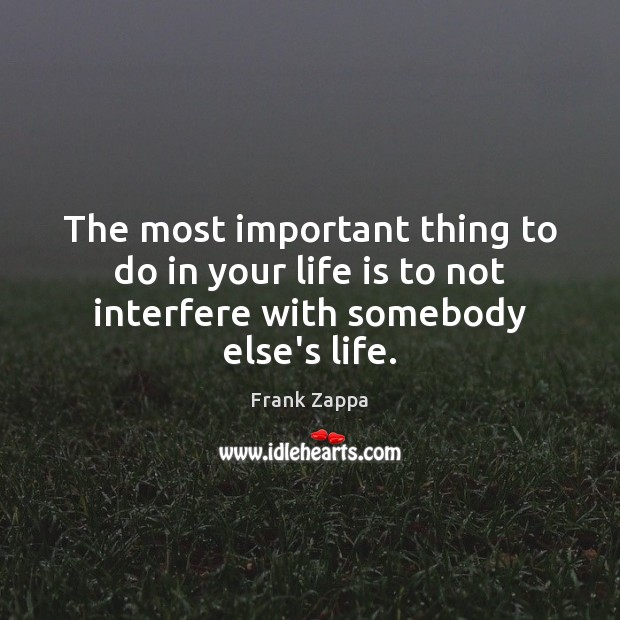 The most important thing to do in your life is to not interfere with somebody else’s life. Frank Zappa Picture Quote