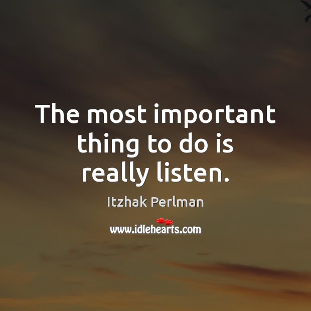 The most important thing to do is really listen. Itzhak Perlman Picture Quote