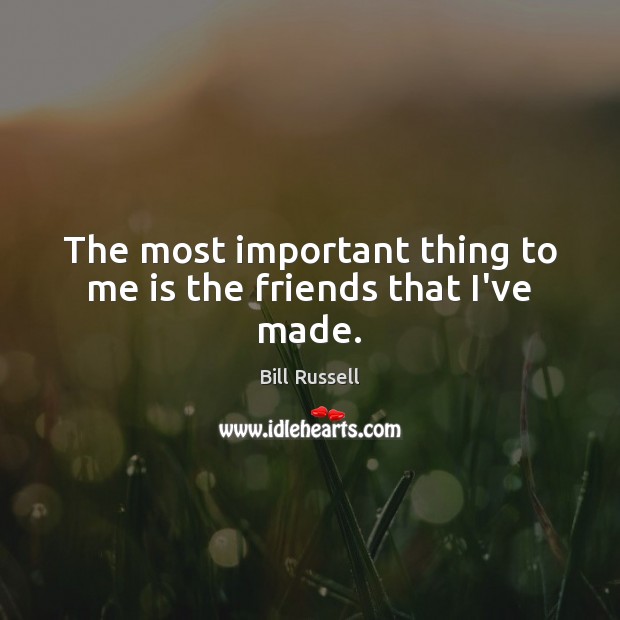 The most important thing to me is the friends that I’ve made. Bill Russell Picture Quote