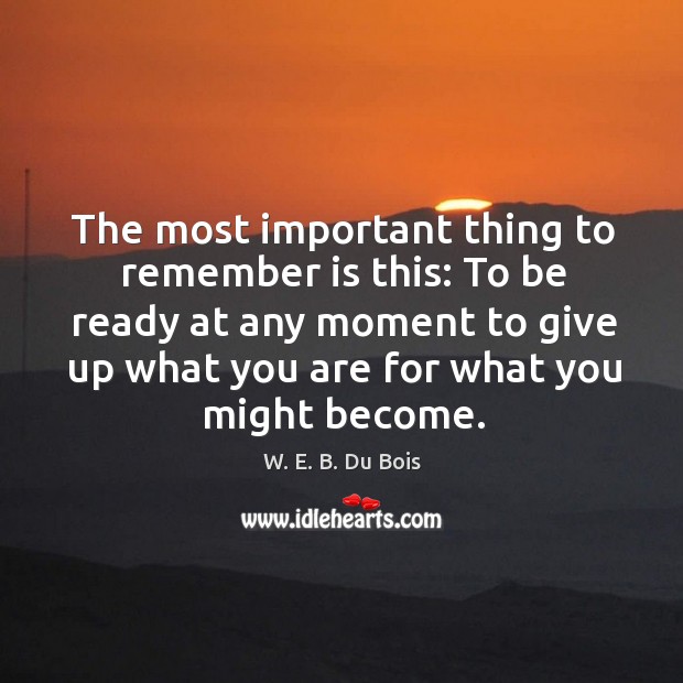 The most important thing to remember is this: to be ready at any moment to give up what you are for what you might become. Image