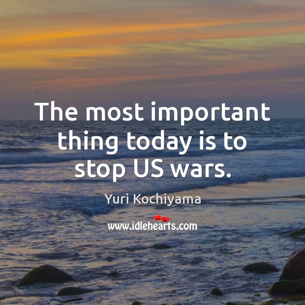 The most important thing today is to stop US wars. Yuri Kochiyama Picture Quote