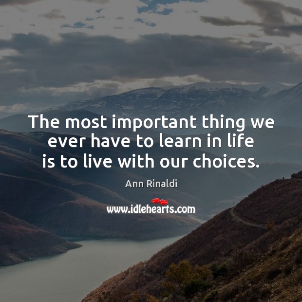 The most important thing we ever have to learn in life is to live with our choices. Image