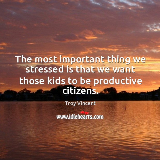 The most important thing we stressed is that we want those kids to be productive citizens. Troy Vincent Picture Quote