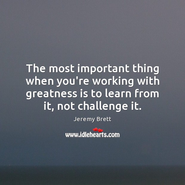 The most important thing when you’re working with greatness is to learn Challenge Quotes Image