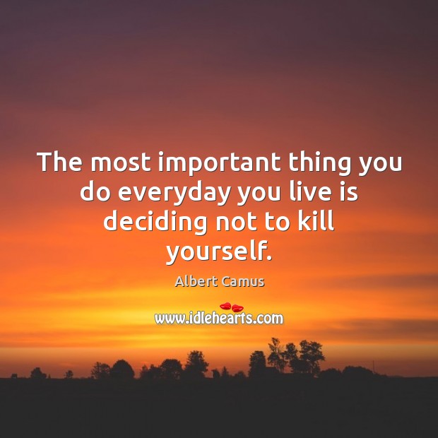 The most important thing you do everyday you live is deciding not to kill yourself. Image
