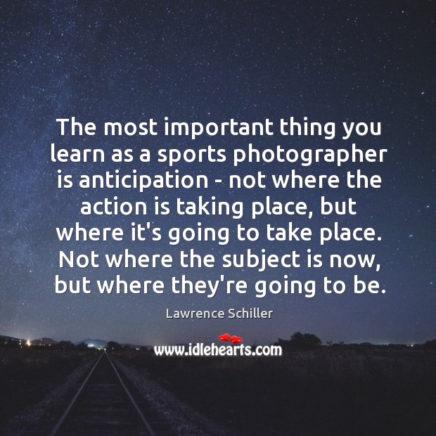 The most important thing you learn as a sports photographer is anticipation Lawrence Schiller Picture Quote