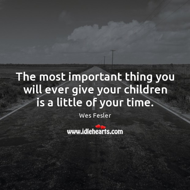 The most important thing you will ever give your children is a little of your time. Wes Fesler Picture Quote