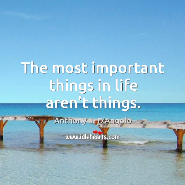 The most important things in life aren’t things. Anthony J. D’Angelo Picture Quote