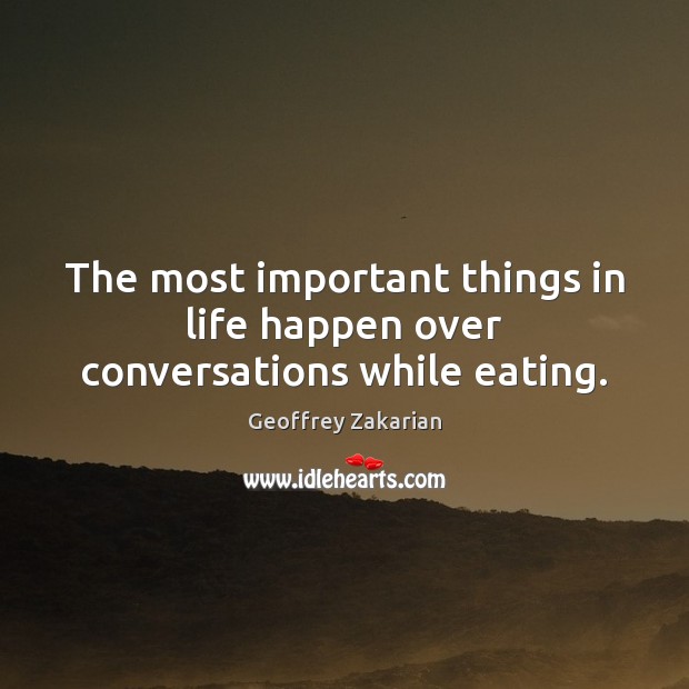The most important things in life happen over conversations while eating. Geoffrey Zakarian Picture Quote