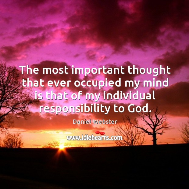 The most important thought that ever occupied my mind is that of my individual responsibility to God. Daniel Webster Picture Quote