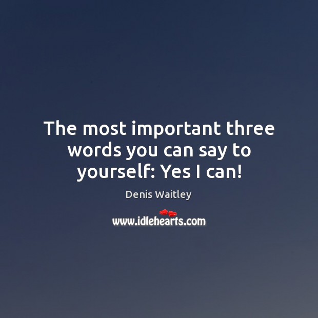 The most important three words you can say to yourself: Yes I can! Denis Waitley Picture Quote