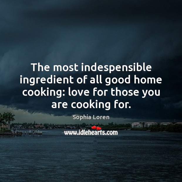 The most indespensible ingredient of all good home cooking: love for those Sophia Loren Picture Quote