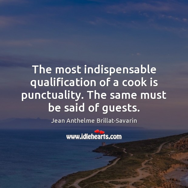 The most indispensable qualification of a cook is punctuality. The same must Jean Anthelme Brillat-Savarin Picture Quote