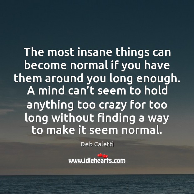 The most insane things can become normal if you have them around Deb Caletti Picture Quote