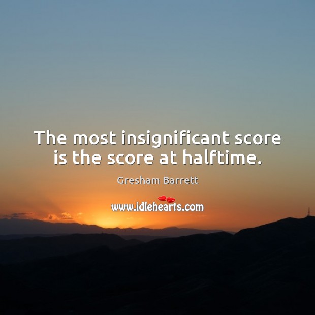 The most insignificant score is the score at halftime. Gresham Barrett Picture Quote