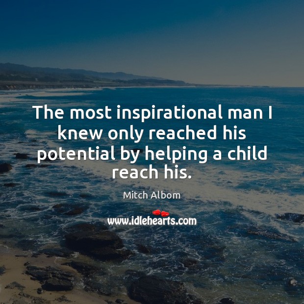 The most inspirational man I knew only reached his potential by helping a child reach his. Mitch Albom Picture Quote
