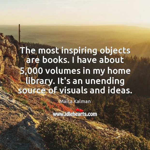 The most inspiring objects are books. I have about 5,000 volumes in my Maira Kalman Picture Quote