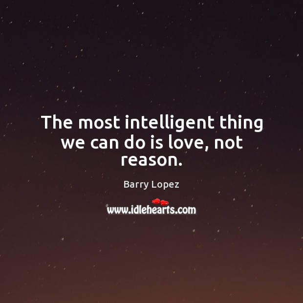 The most intelligent thing we can do is love, not reason. Barry Lopez Picture Quote