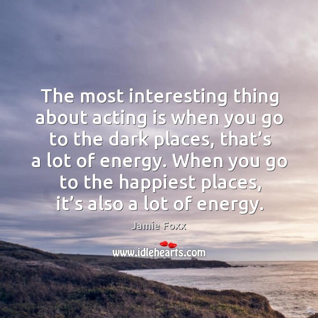 The most interesting thing about acting is when you go to the dark places, that’s a lot of energy. Acting Quotes Image