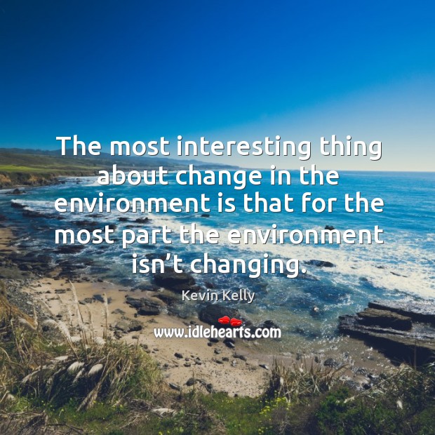 The most interesting thing about change in the environment is that for the most part the environment isn’t changing. Kevin Kelly Picture Quote