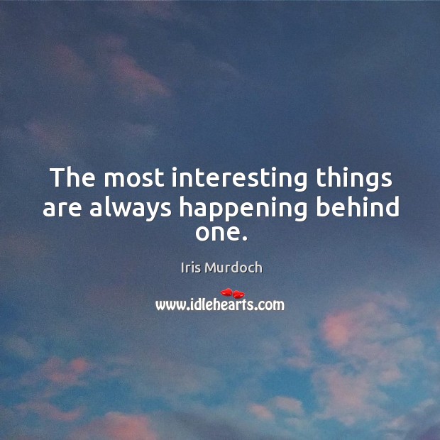 The most interesting things are always happening behind one. Iris Murdoch Picture Quote