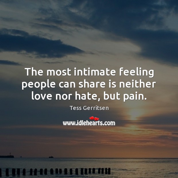 The most intimate feeling people can share is neither love nor hate, but pain. Tess Gerritsen Picture Quote