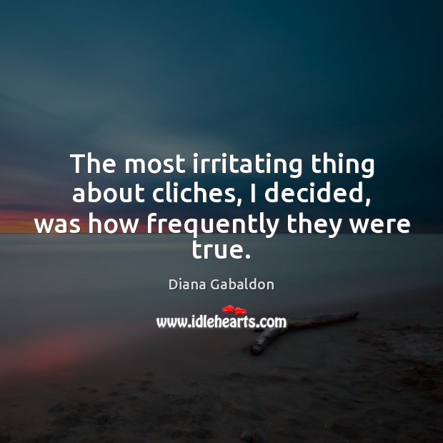 The most irritating thing about cliches, I decided, was how frequently they were true. Diana Gabaldon Picture Quote