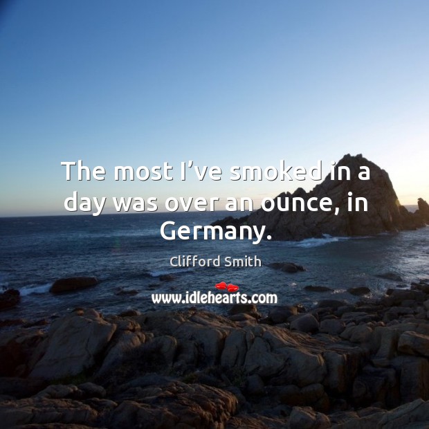 The most I’ve smoked in a day was over an ounce, in germany. Clifford Smith Picture Quote