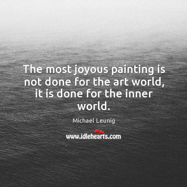 The most joyous painting is not done for the art world, it is done for the inner world. Michael Leunig Picture Quote