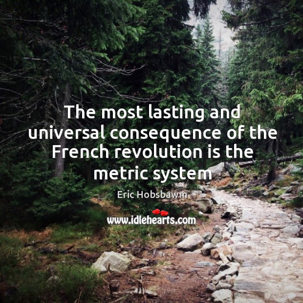 The most lasting and universal consequence of the French revolution is the metric system 