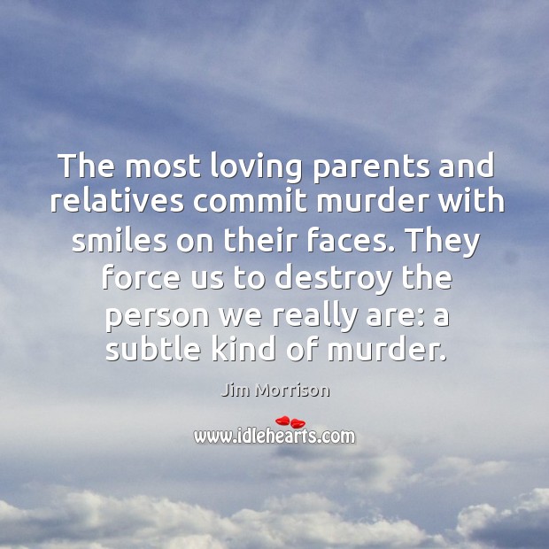 The most loving parents and relatives commit murder with smiles on their faces. Jim Morrison Picture Quote