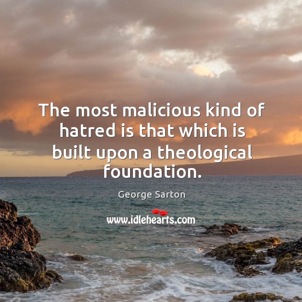 The most malicious kind of hatred is that which is built upon a theological foundation. George Sarton Picture Quote