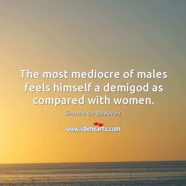 The most mediocre of males feels himself a demiGod as compared with women. Simone de Beauvoir Picture Quote