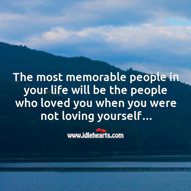 The most memorable people in your life will be the people who loved you when you were not loving yourself… Image
