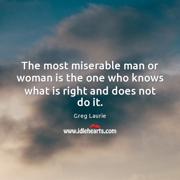 The most miserable man or woman is the one who knows what is right and does not do it. Greg Laurie Picture Quote