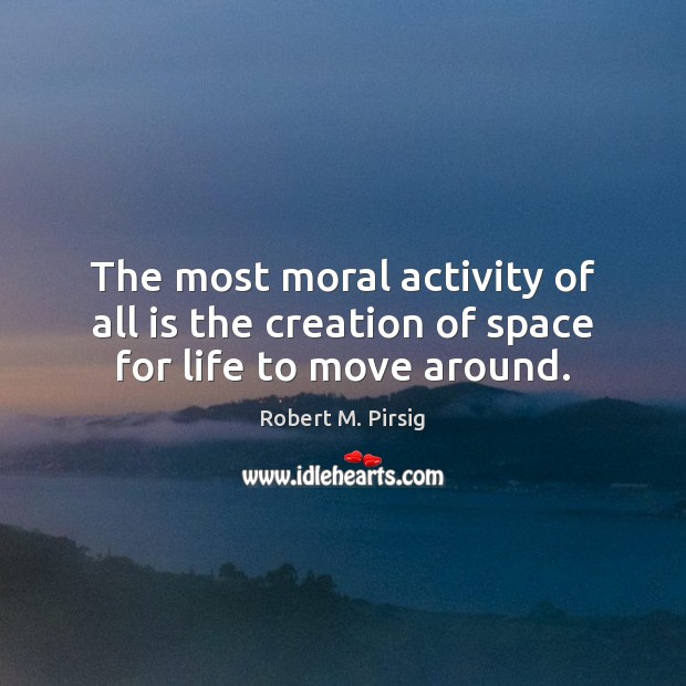 The most moral activity of all is the creation of space for life to move around. Robert M. Pirsig Picture Quote