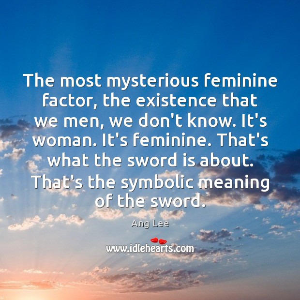 The most mysterious feminine factor, the existence that we men, we don’t Ang Lee Picture Quote