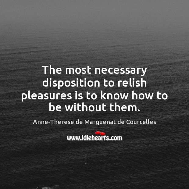 The most necessary disposition to relish pleasures is to know how to be without them. Anne-Therese de Marguenat de Courcelles Picture Quote