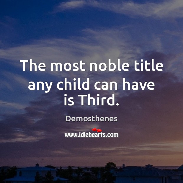 The most noble title any child can have is Third. Demosthenes Picture Quote