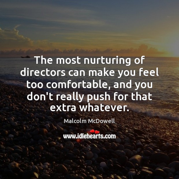 The most nurturing of directors can make you feel too comfortable, and Malcolm McDowell Picture Quote
